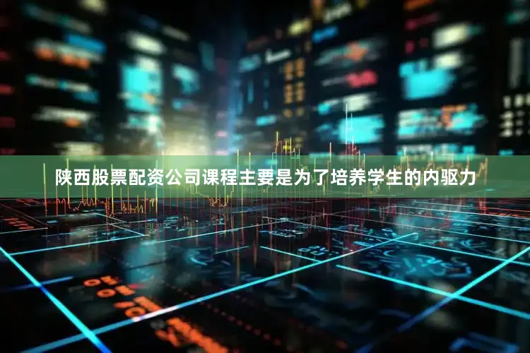 陕西股票配资公司课程主要是为了培养学生的内驱力