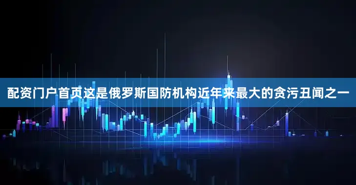 配资门户首页这是俄罗斯国防机构近年来最大的贪污丑闻之一