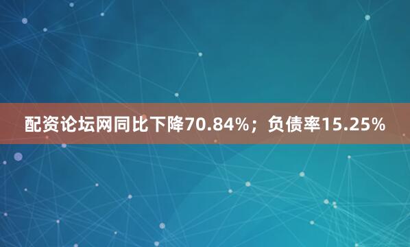 配资论坛网同比下降70.84%；负债率15.25%