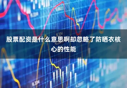 股票配资是什么意思啊却忽略了防晒衣核心的性能