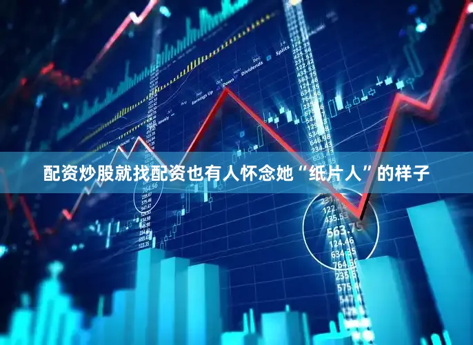 配资炒股就找配资也有人怀念她“纸片人”的样子