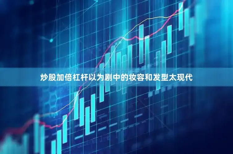 炒股加倍杠杆以为剧中的妆容和发型太现代