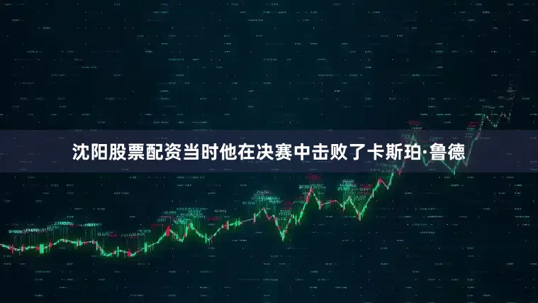 沈阳股票配资当时他在决赛中击败了卡斯珀·鲁德