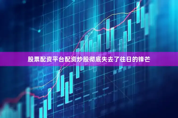 股票配资平台配资炒股彻底失去了往日的锋芒