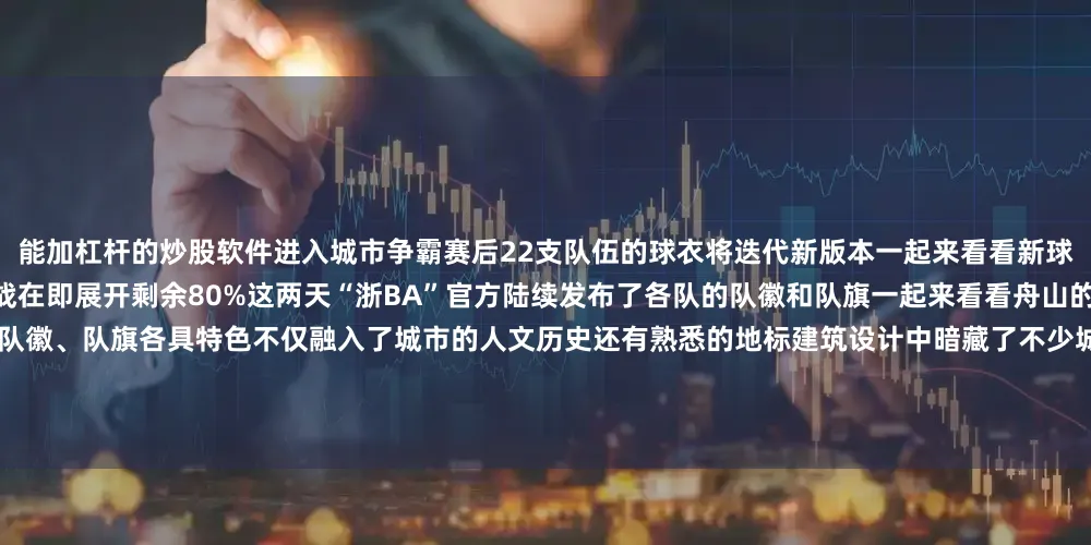 能加杠杆的炒股软件进入城市争霸赛后22支队伍的球衣将迭代新版本一起来看看新球衣的“真容”各队球衣样式↓↓↓揭幕战在即展开剩余80%这两天“浙BA”官方陆续发布了各队的队徽和队旗一起来看看舟山的“排面”长啥样↓↓↓舟山市22支队伍队徽、队旗各具特色不仅融入了城市的人文历史还有熟悉的地标建筑设计中暗藏了不少城市“彩蛋”一起来看其他各市战队的队徽和队旗↓↓↓杭州市宁波市温州市湖州市嘉兴市绍兴市金华市衢州