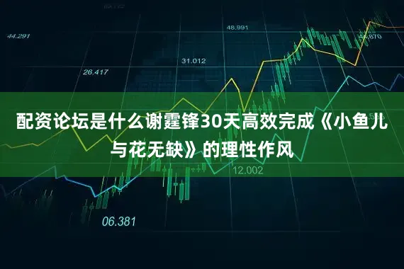配资论坛是什么谢霆锋30天高效完成《小鱼儿与花无缺》的理性作风