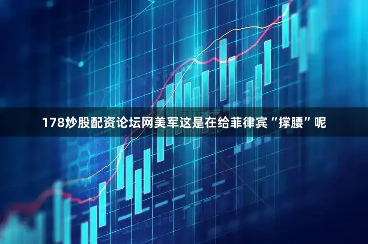178炒股配资论坛网美军这是在给菲律宾“撑腰”呢