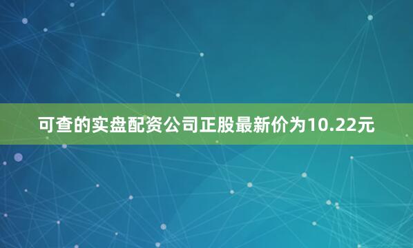 可查的实盘配资公司正股最新价为10.22元