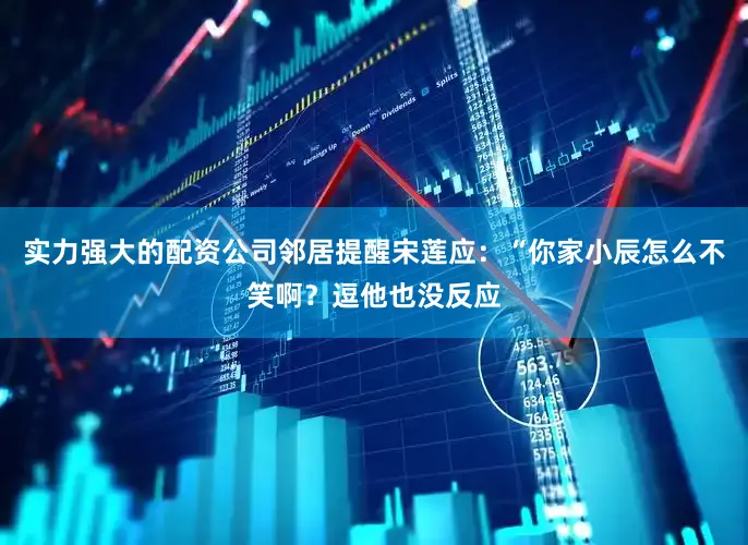 实力强大的配资公司邻居提醒宋莲应：“你家小辰怎么不笑啊？逗他也没反应