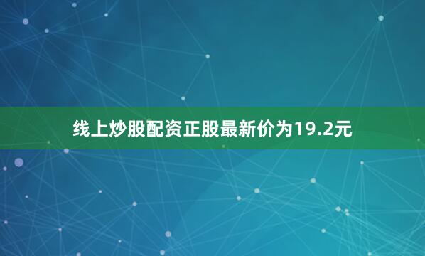线上炒股配资正股最新价为19.2元