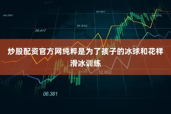 炒股配资官方网纯粹是为了孩子的冰球和花样滑冰训练
