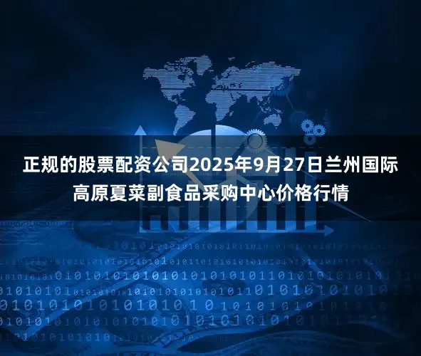 正规的股票配资公司2025年9月27日兰州国际高原夏菜副食品采购中心价格行情
