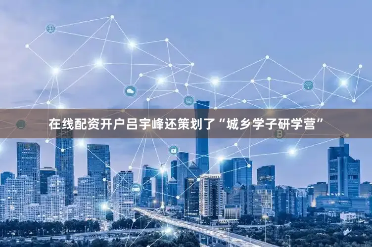 在线配资开户吕宇峰还策划了“城乡学子研学营”