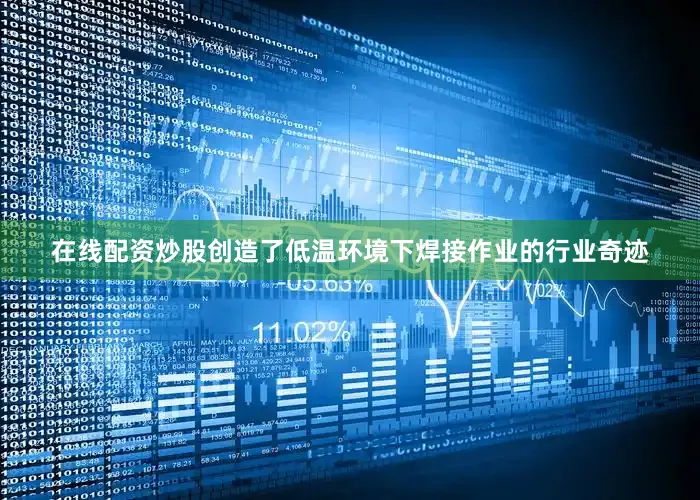在线配资炒股创造了低温环境下焊接作业的行业奇迹