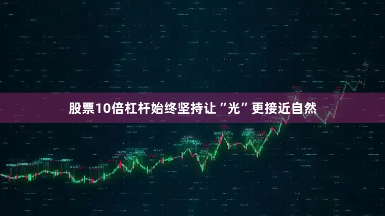 股票10倍杠杆始终坚持让“光”更接近自然