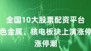 全国10大股票配资平台有色金属、核电板块上演涨停潮