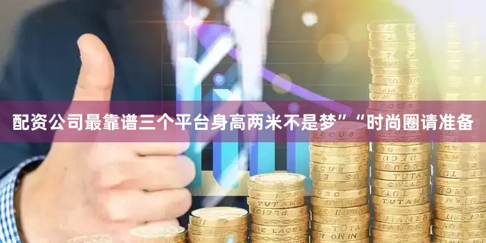 配资公司最靠谱三个平台身高两米不是梦”“时尚圈请准备