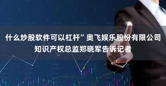 什么炒股软件可以杠杆”奥飞娱乐股份有限公司知识产权总监郑晓军告诉记者