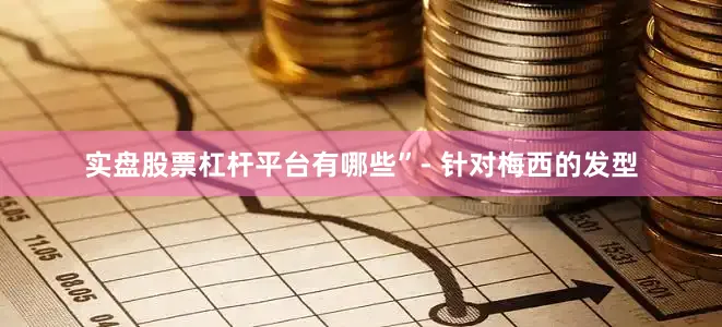 实盘股票杠杆平台有哪些”- 针对梅西的发型