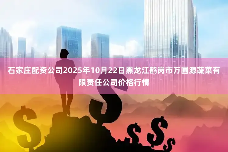 石家庄配资公司2025年10月22日黑龙江鹤岗市万圃源蔬菜有限责任公司价格行情