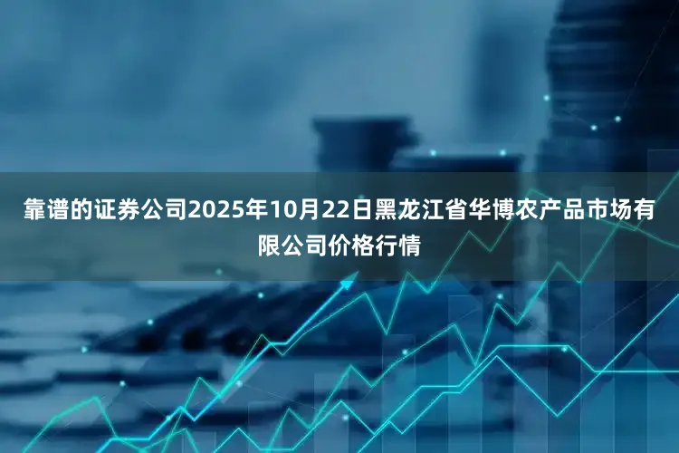 靠谱的证券公司2025年10月22日黑龙江省华博农产品市场有限公司价格行情