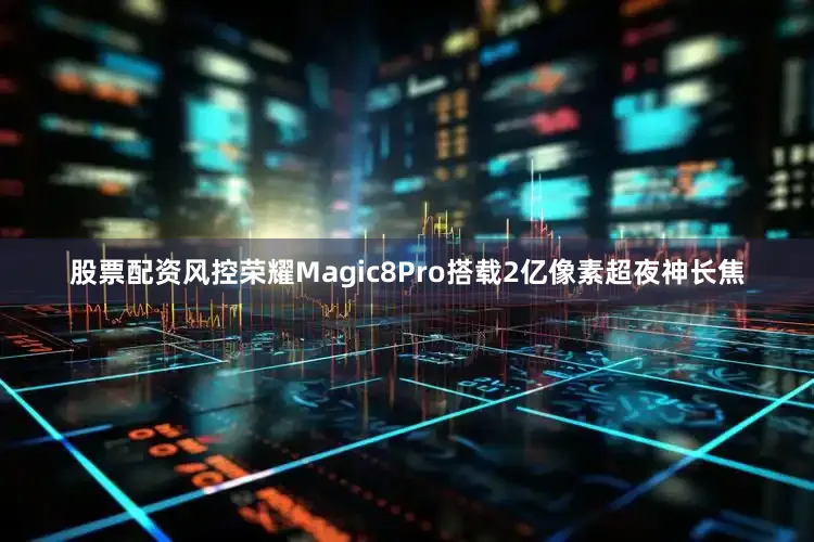 股票配资风控荣耀Magic8Pro搭载2亿像素超夜神长焦
