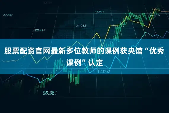 股票配资官网最新多位教师的课例获央馆“优秀课例”认定